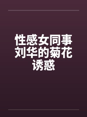 性感女同事刘华的菊花诱惑 性感女同事刘华的菊花诱惑