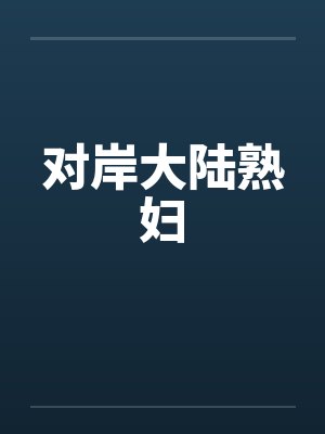 对岸大陆熟妇 对岸大陆熟妇