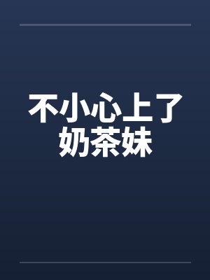 不小心上了奶茶妹 不小心上了奶茶妹