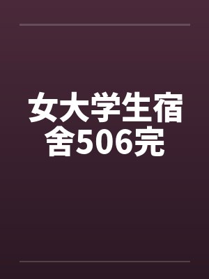 女大学生宿舍506完 女大学生宿舍506完