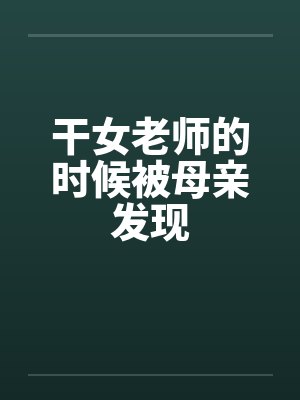 干女老师的时候被母亲发现 干女老师的时候被母亲发现