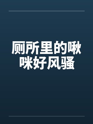 厕所里的啾咪好风骚 厕所里的啾咪好风骚