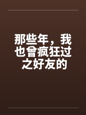 那些年,我也曾疯狂过 之好友的女友篇 那些年,我也曾疯狂过 之好友的女友篇