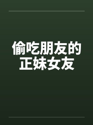 偷吃朋友的正妹女友 偷吃朋友的正妹女友