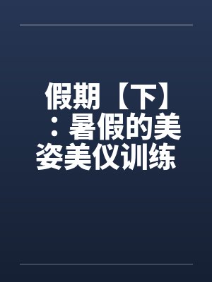 假期【下】:暑假的美姿美仪训练营 假期【下】:暑假的美姿美仪训练营