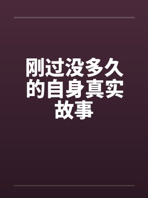 刚过没多久的自身真实故事 刚过没多久的自身真实故事