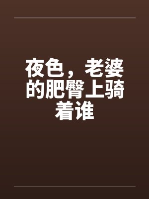 夜色,老婆的肥臀上骑着谁 夜色,老婆的肥臀上骑着谁