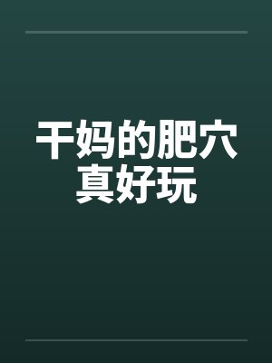 干妈的肥穴真好玩 干妈的肥穴真好玩