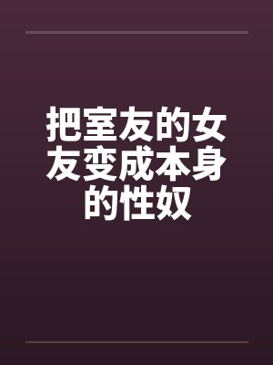 把室友的女友变成本身的性奴 把室友的女友变成本身的性奴