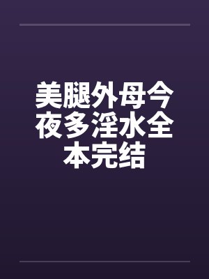 美腿外母今夜多淫水全本完结 美腿外母今夜多淫水全本完结