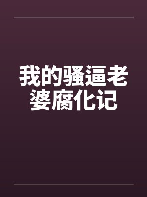 我的骚逼老婆腐化记 我的骚逼老婆腐化记