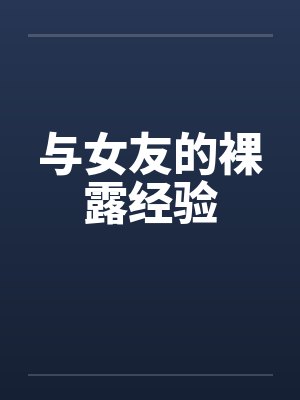 与女友的裸露经验 与女友的裸露经验