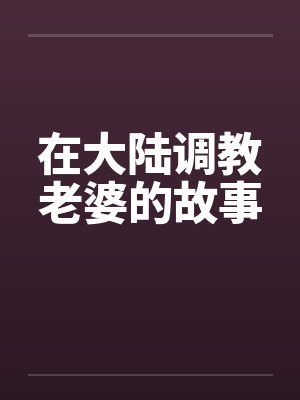 在大陆调教老婆的故事 在大陆调教老婆的故事