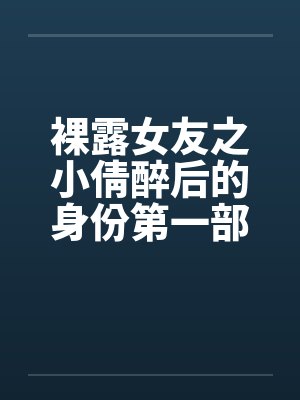裸露女友之小倩醉后的身份第一部清蕊含喷鼻 裸露女友之小倩醉后的身份第一部清蕊含喷鼻