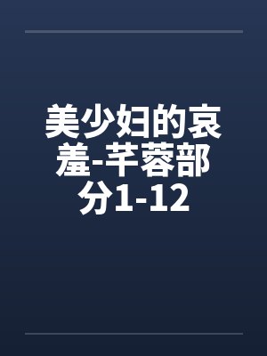 美少妇的哀羞-芊蓉部分1-12 美少妇的哀羞-芊蓉部分1-12