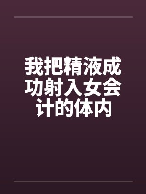 我把精液成功射入女会计的体内 我把精液成功射入女会计的体内