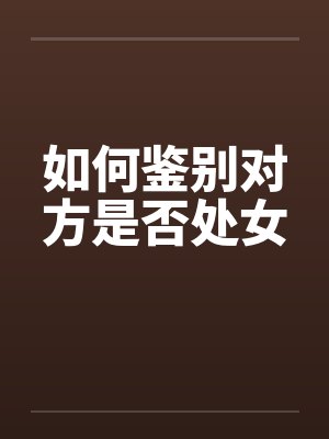 如何鉴别对方是否处女 如何鉴别对方是否处女