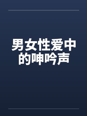 男女性爱中的呻吟声 男女性爱中的呻吟声