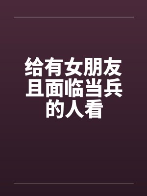 给有女朋友且面临当兵的人看