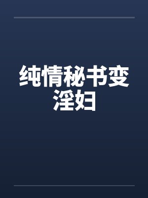 纯情秘书变淫妇 纯情秘书变淫妇