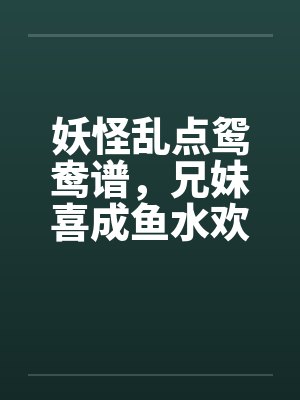 妖怪乱点鸳鸯谱,兄妹喜成鱼水欢 妖怪乱点鸳鸯谱,兄妹喜成鱼水欢