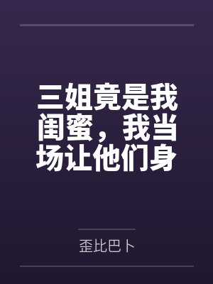 三姐竟是我闺蜜，我当场让他们身败名裂